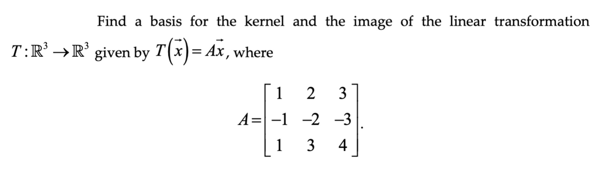 Find a basis for the kernel and the image of the linear transformation
T: R³ R³ given by T(x) = Ax, where
1
2 3
A= -1 -2 -3
13 4