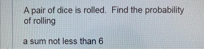 A pair of dice is rolled. Find the probability
of rolling
a sum not less than 6