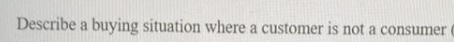 Describe a buying situation where a customer is not a consumer C