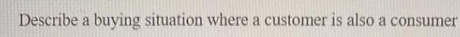 Describe a buying situation where a customer is also a consumer