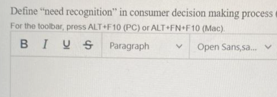 Define "need recognition" in consumer decision making process
For the toolbar, press ALT+F10 (PC) or ALT+FN+F10 (Mac).
BIUS
Paragraph
V Open Sans,sa... v