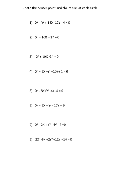 State the center point and the radius of each circle.
1) X+ Y?+ 14X -12Y +4 = 0
2) X- 16X – 17 = o
3) X? + 10X -24 = 0
4) x + 2X +Y* +10Y+ 1 = 0
5) x - 8X+Y? -4Y+4 = 0
6) X + 6X + Y? - 12Y = 9
7) X - 2X + Y? - 4Y - 4 =0
8) 2x-8X +2Y? +12Y +14 = 0
