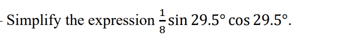 Simplify the expression sin 29.5° cos 29.5°.
8
