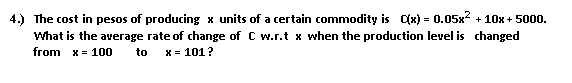 4.) The cost in pesos of producing x units of a certain commodity is C(x) = 0.05x? + 10x + 5000.
What is the average rate of change of C w.r.t x when the production level is changed
from x= 100
to
x = 101?
