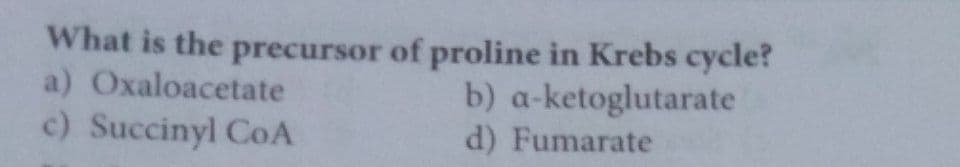 What is the precursor of proline in Krebs cycle?
b) a-ketoglutarate
d) Fumarate
a) Oxaloacetate
c) Succinyl CoA
