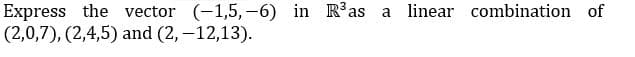 Express the vector (-1,5, -6) in Ras a linear combination of
(2,0,7), (2,4,5) and (2,-12,13).
