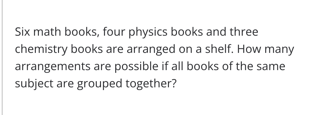 Six math books, four physics books and three
chemistry books are arranged on a shelf. How many
arrangements are possible if all books of the same
subject are grouped together?
