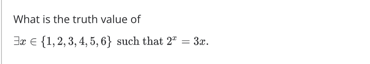 What is the truth value of
3x € {1, 2, 3, 4, 5, 6} such that 2" = 3x.
