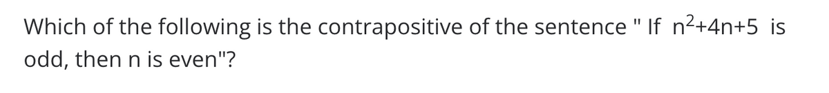 Which of the following is the contrapositive of the sentence " If n²+4n+5 is
odd, then n is even"?
