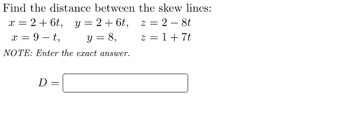 Find the distance between the skew lines:
x = 2 + 6t, y
z = 2 - 8t
x = 9-t,
z = 1+7t
NOTE: Enter the exact answer.
D
y =
=
2 + 6t,
2 +
6t,
y = 8,