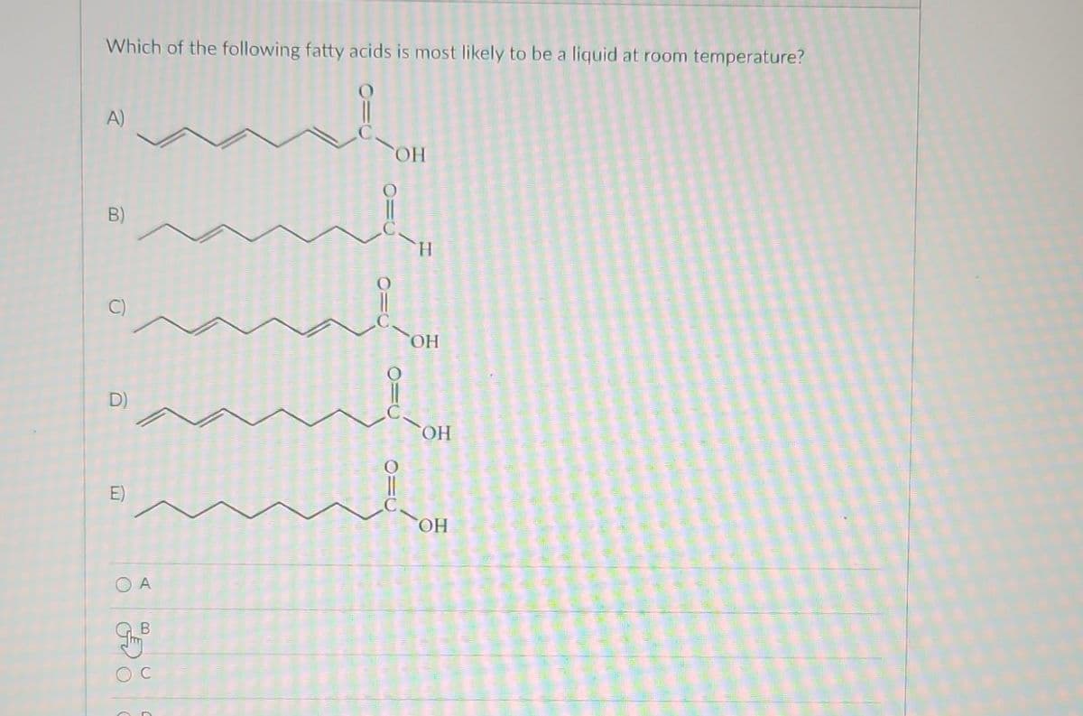 Which of the following fatty acids is most likely to be a liquid at room temperature?
A)
B)
D)
A
В
отв
м
OH
O=U
ОН
OH
ОН