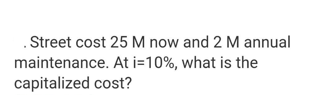 Street cost 25 M now and 2 M annual
maintenance. At i=10%, what is the
capitalized cost?
