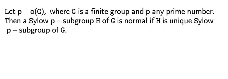 Let po(G), where G is a finite group and p any prime number.
Then a Sylow p -subgroup H of G is normal if H is unique Sylow
p-subgroup of G.