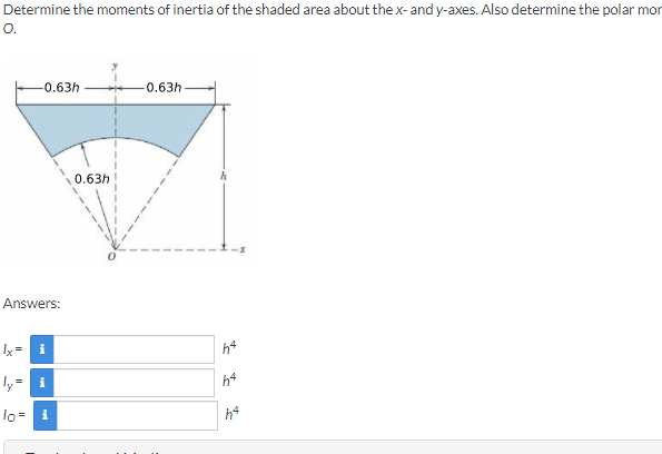 Determine the moments of inertia of the shaded area about the x- and y-axes. Also determine the polar mor
O.
-0.63h
-0.63h-
0.63h
Answers:
h*
ly = i
h*
lo=
i
h*
