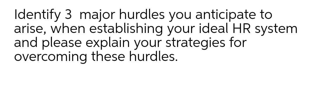 Identify 3 major hurdles you anticipate to
arise, when establishing your ideal HR system
and please explain your strategies for
overcoming these hurdles.
