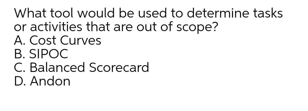 What tool would be used to determine tasks
or activities that are out of scope?
A. Cost Curves
B. SIPOC
C. Balanced Scorecard
D. Andon
