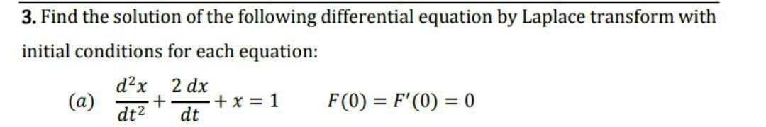3. Find the solution of the following differential equation by Laplace transform with
initial conditions for each equation:
d?x 2 dx
(a)
dt2
+x = 1
dt
F (0) = F'(0) = 0
