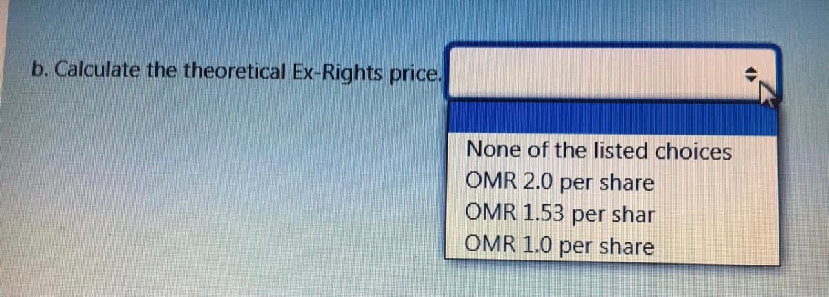 b. Calculate the theoretical Ex-Rights price.
None of the listed choices
OMR 2.0 per share
OMR 1.53 per shar
OMR 1.0 per share
