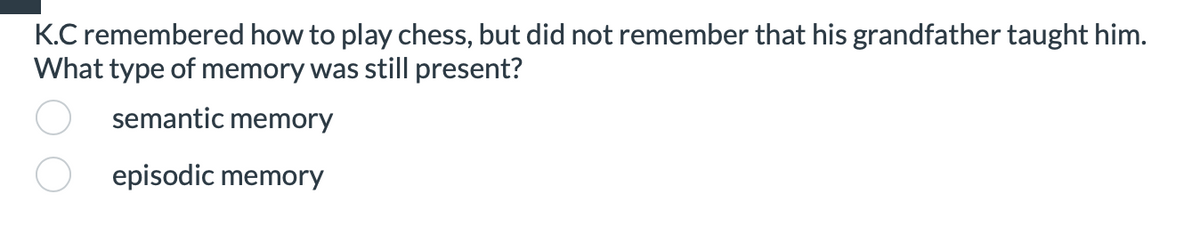 K.C remembered how to play chess, but did not remember that his grandfather taught him.
What type of memory was still present?
semantic memory
episodic memory