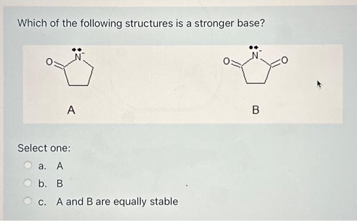 Which of the following structures is a stronger base?
A
Select one:
a. A
b. B
c. A and B are equally stable
B