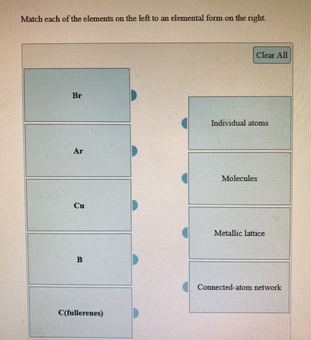 Match each of the elements on the left to an elemental form on the right.
Br
Ar
Cu
B
C(fullerenes)
Clear All
Individual atoms
Molecules
Metallic lattice
Connected-atom network