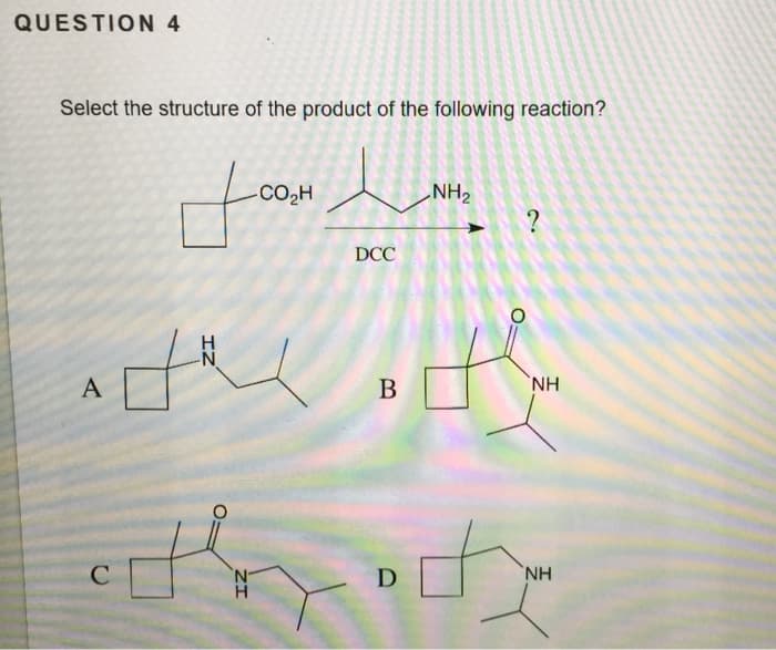 QUESTION 4
Select the structure of the product of the following reaction?
A
C
پسیار سی
IZ
|coal
'N
H
COH
DCC
B
D
?
وا
NH
NH