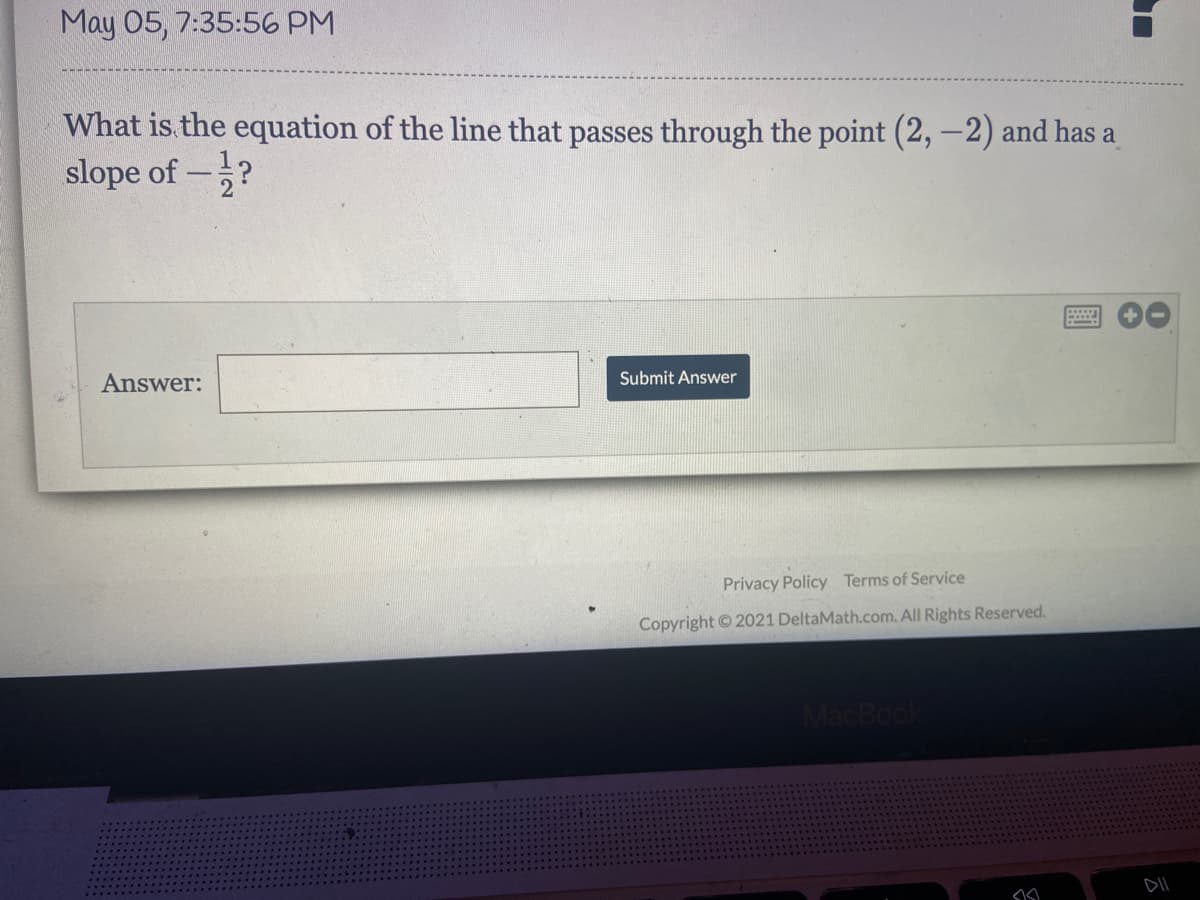 May 05, 7:35:56 PM
What is the equation of the line that passes through the point (2, -2) and has a
slope of -?
Answer:
Submit Answer
Privacy Policy Terms of Service
Copyright 2021 DeltaMath.com. All Rights Reserved.
MacBo
