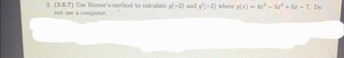 3. (2.6.7) Use Horner's method to calculate g(-2) and g/(-2) where g(z) = 42¹-52³+ 6-7. Do
not use a computer.