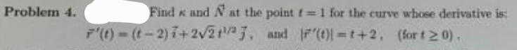 Problem 4.
Find and N at the point f= 1 for the curve whose derivative is:
F'(t)-(-2) 7+2√2/27, and (t)=t+2, (fort 20).