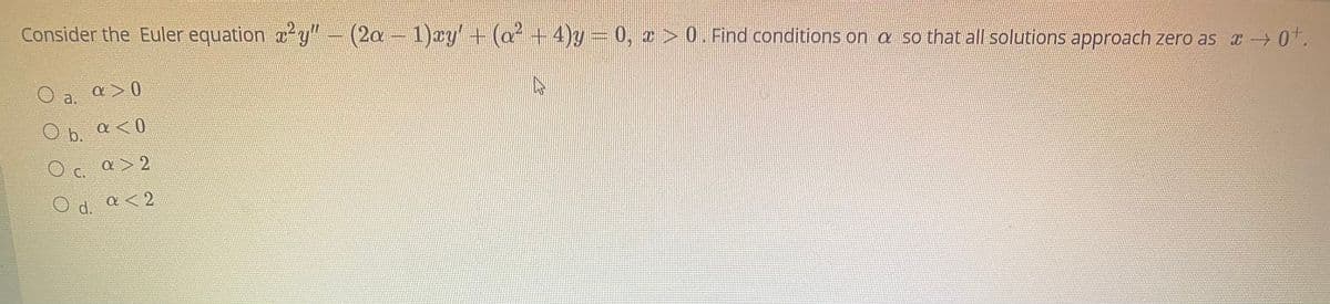 Consider the Euler equation y" (2a - 1)ay + (a +4)y = 0, z > 0. Find conditions on a so that all solutions approach zero as a 0t.
O a.
a >0
O b.
a < 0
a> 2
C.
d.
a< 2
