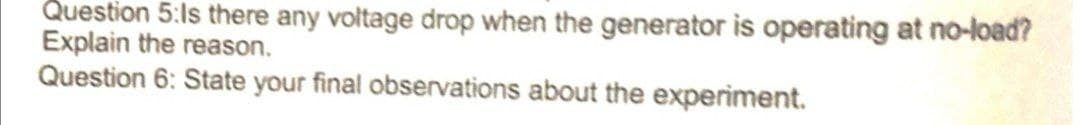 Question 5:ls there any voltage drop when the generator is operating at no-load?
Explain the reason.
Question 6: State your final observations about the experiment.
