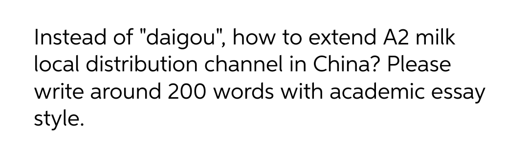 Instead of "daigou", how to extend A2 milk
local distribution channel in China? Please
write around 200 words with academic essay
style.
