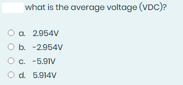 what is the average voltage (VDc)?
O a. 2.954V
O b. -2.954V
O c. -5.91V
O d. 5.914V
