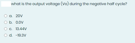 what is the output voltage (vo) during the negative half cycle?
a. 20V
O b. 0.0V
O c. 13.44V
O d. -19.3V
