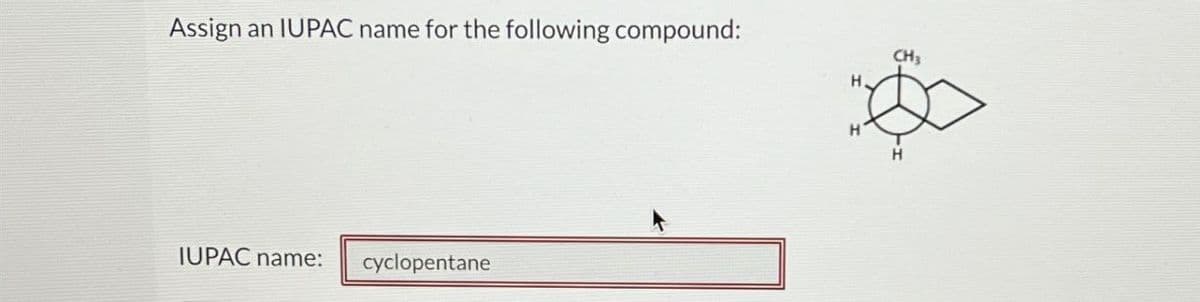 Assign an IUPAC name for the following compound:
IUPAC name: cyclopentane
CH3
H