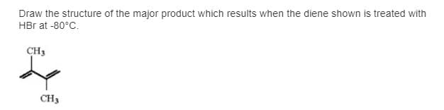 Draw the structure of the major product which results when the diene shown is treated with
HBr at -80°C.
CH3
CH3