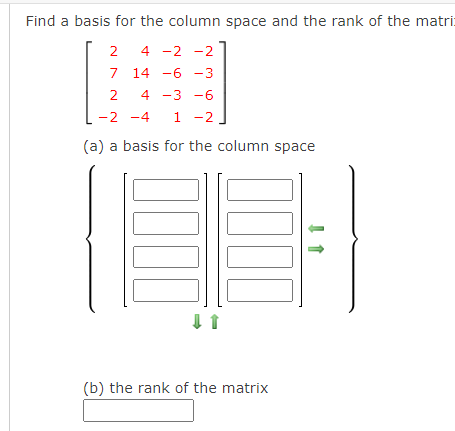 Find a basis for the column space and the rank of the matri:
2
4 -2 -2
7 14 -6 -3
2
4 -3 -6
-2 -4
1
1 -2
(a) a basis for the column space
(b) the rank of the matrix
