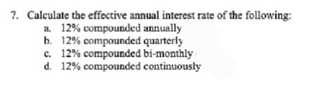 7. Calculate the effective annual interest rate of the following:
a. 12% compounded annually
b. 12% compounded quarterly
c. 12% compounded bi-monthly
d. 12% compounded continuously