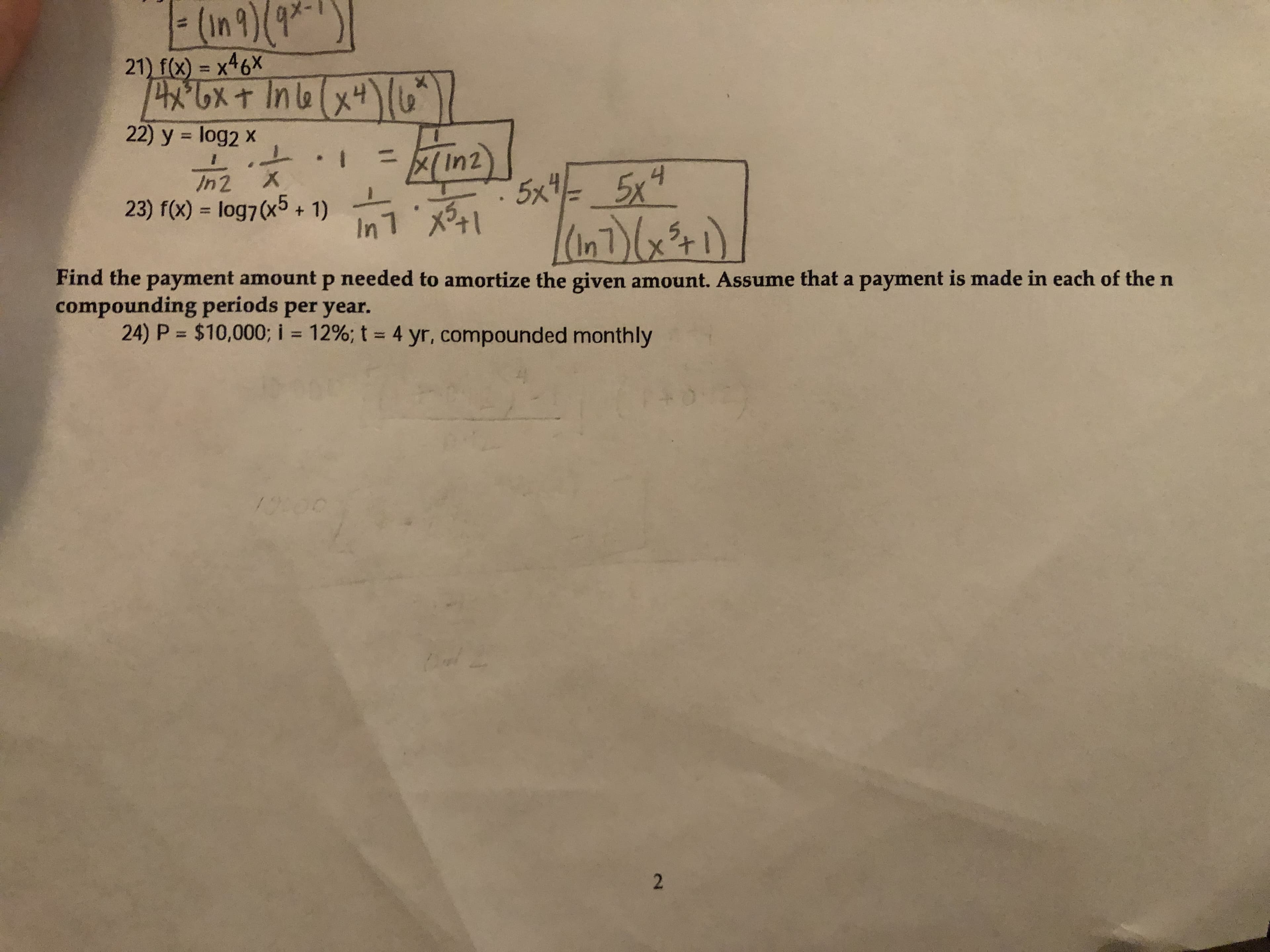 (In9)(9*
21) f(x) = x46×
成xt Ine(x+l
22) y = log2 x
%3D
In2
23) f(x) = log7(x5 + 1) 1X+1
5x= _5x4
(In1)x+)
In7 x
Find the payment amount p needed to amortize the given amount. Assume that a payment is made in each of the n
compounding periods per year.
24) P = $10,0003; i = 12%; t = 4 yr, compounded monthly
%3D
2
