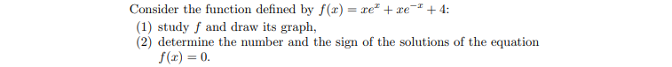 Consider the function defined by f(x) = xe + xe-* + 4:
(1) study f and draw its graph,
(2) determine the number and the sign of the solutions of the equation
f(x) = 0.
