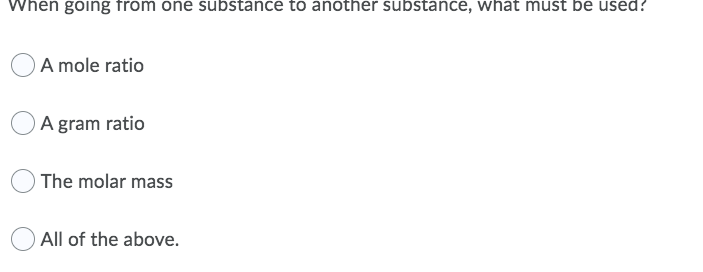 When going from one substance to another substance, what must be used?
A mole ratio
A gram ratio
The molar mass
All of the above.
