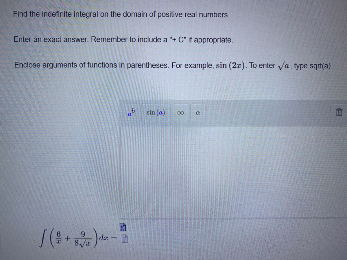 Find the indefinite integral on the domain of positive real numbers.
Enter an exact answer. Remember to include a "+ C" if appropriate.
Enclose arguments of functions in parentheses. For example, sin (2x). To enter va, type sqrt(a).
ab sin (a)
00
/()-
9.
dx
