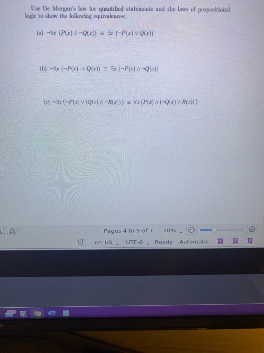 Use De Morgan's law for quantified statements and the laws of propositional
logic to show the following equivalences:
(a) -Vr (P(r) A-Q()) = 3r (-P(z) v Q(r))
(b) -Vr (-P(r) Qu)) = 3r (-P(x) A-Q(a))
(c) -ar (-P(2) V (Q() A¬R(r])) = V (P(x) A (-Q(z) V R(x)))
Pages 4 to 5 of 7
70%
LT
en US
, Ready Automatic
UTF-8
99+
