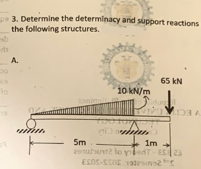 ps 3. Determine
the following
sb
00
to
59
A.
the determinacy and support reactions
structures.
10 kN/m
toidug
АЙЛ УРЯ А
asniquili49
Y001073
65 kN
Jui
5m
1m →
291ubunt2 to visT-ES 23
ESOS-SSOS 19129/92 b