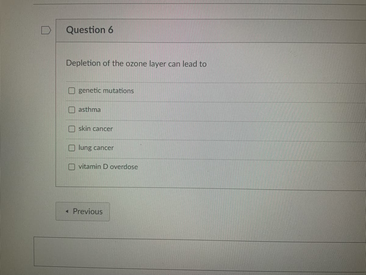 Question 6
Depletion of the ozone layer can lead to
genetic mutations
asthma
skin cancer
lung cancer
vitamin D overdose
< Previous