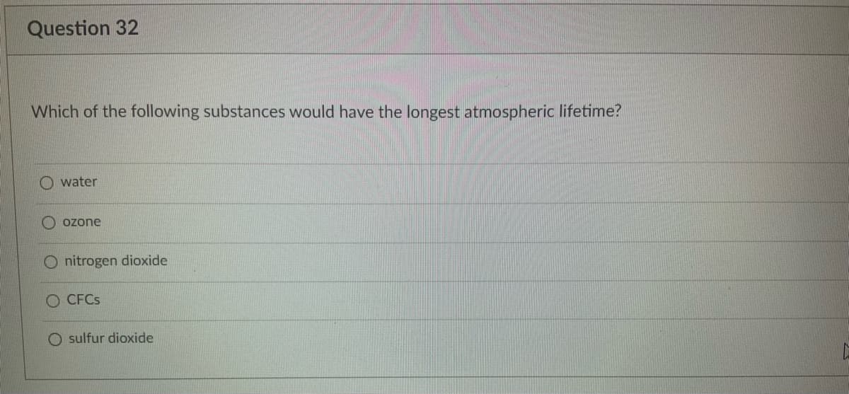 Question 32
Which of the following substances would have the longest atmospheric lifetime?
water
Oozone
nitrogen dioxide
O CFCs
O sulfur dioxide
C