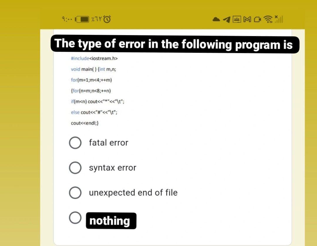 MO
The type of error in the following program is
#include<iostream.h>
void main() {int m,n;
for(m=1;m<4;++m)
{for(n=m;n<8;++n)
if(m<n) cout<<"*"<<"\t";
else cout<<"#"<<"\t";
cout<<endl;}
fatal error
syntax error
unexpected end of file
nothing
