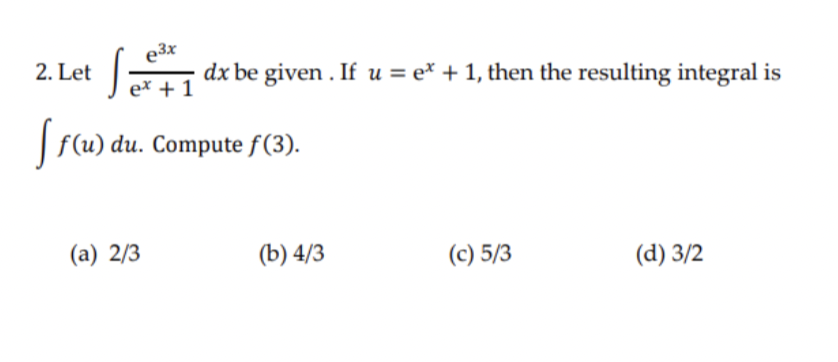 e3x
2. Let
dx be given . If u = e* + 1, then the resulting integral is
ex + 1
| f(u) du. Compute f(3).
(a) 2/3
(b) 4/3
(c) 5/3
(d) 3/2
