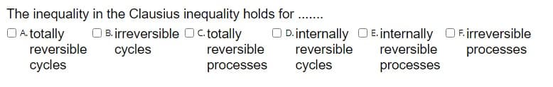 The inequality in the Clausius inequality holds for ..
O B.irreversible Oc totally
cycles
O D.internally O E. internally O F. irreversible
reversible
cycles
OA totally
reversible
reversible
reversible
processes
cycles
processes
processes
