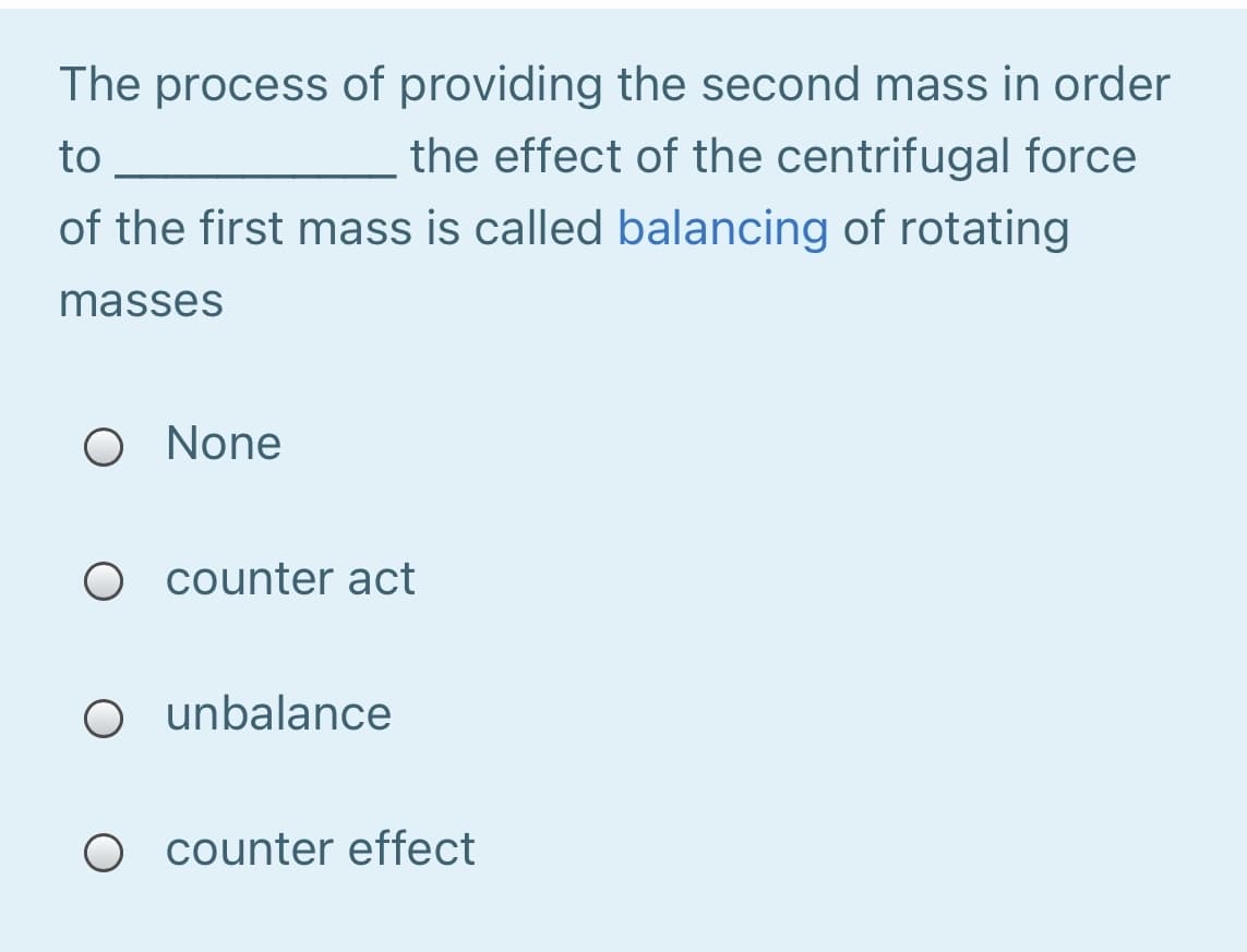 The process of providing the second mass in order
to
the effect of the centrifugal force
of the first mass is called balancing of rotating
masses
O None
O counter act
O unbalance
O counter effect
